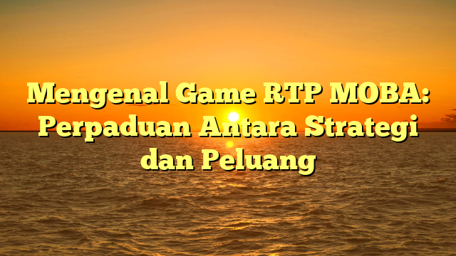 Mengenal Game RTP MOBA: Perpaduan Antara Strategi dan Peluang